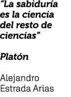 “La sabidur a es la ciencia del resto de ciencias” Plat n Alejandro Estrada Arias