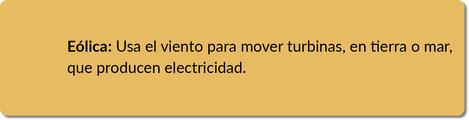 E lica: Usa el viento para mover turbinas, en tierra o mar, que producen electricidad.