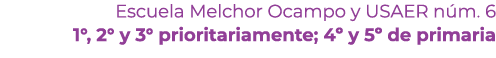 Escuela Melchor Ocampo y USAER n m. 6 1°, 2° y 3° prioritariamente; 4º y 5º de primaria 