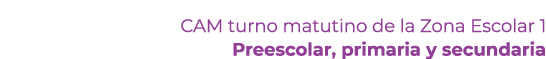 CAM turno matutino de la Zona Escolar 1 Preescolar, primaria y secundaria