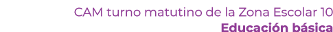 CAM turno matutino de la Zona Escolar 10 Educaci n b sica